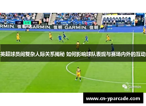 英超球员间复杂人际关系揭秘 如何影响球队表现与赛场内外的互动