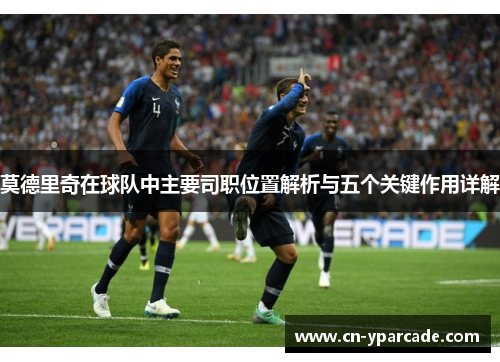 莫德里奇在球队中主要司职位置解析与五个关键作用详解 莫德里奇在球队中主要司职位置解析与五个关键作用详解
