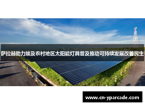 萨拉赫助力埃及农村地区太阳能灯具普及推动可持续发展改善民生