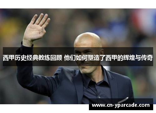西甲历史经典教练回顾 他们如何塑造了西甲的辉煌与传奇