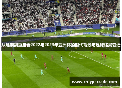 从延期到重启看2022与2023年亚洲杯的时代背景与足球格局变迁