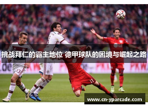 挑战拜仁的霸主地位 德甲球队的困境与崛起之路