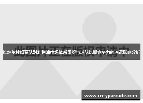 维纳尔杜姆离队对利物浦中场体系重塑与球队长期竞争力的深远影响分析 维纳尔杜姆离队对利物浦中场体系重塑与球队长期竞争力的深远影响分析