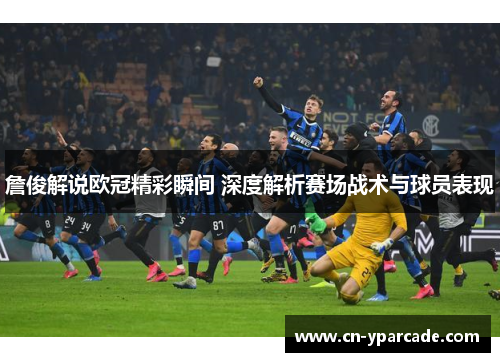 詹俊解说欧冠精彩瞬间 深度解析赛场战术与球员表现