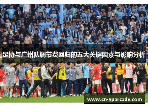 足协与广州队调节费回归的五大关键因素与影响分析 足协与广州队调节费回归的五大关键因素与影响分析