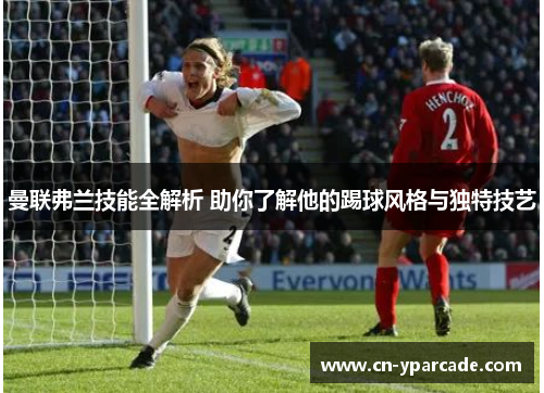 曼联弗兰技能全解析 助你了解他的踢球风格与独特技艺