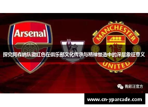 探究阿森纳队徽红色在俱乐部文化传承与精神塑造中的深层象征意义