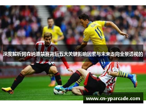 深度解析阿森纳遭禁赛背后五大关键影响因素与未来走向全景透视的