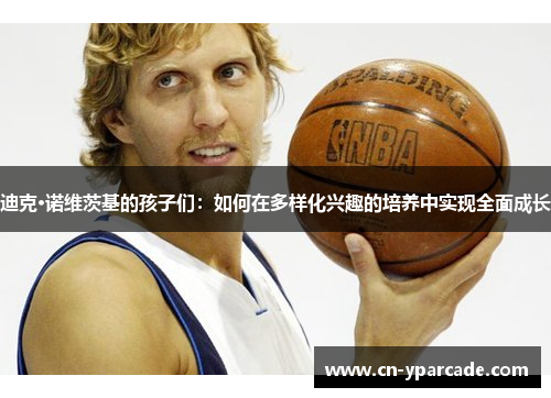 迪克·诺维茨基的孩子们:如何在多样化兴趣的培养中实现全面成长 迪克·诺维茨基的孩子们:如何在多样化兴趣的培养中实现全面成长