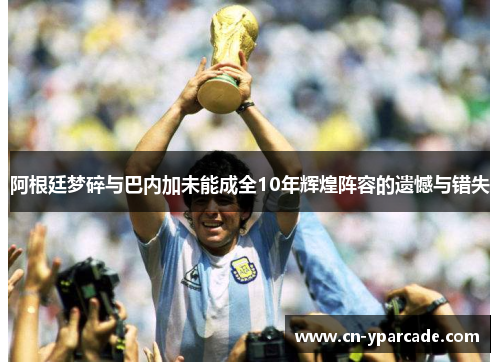阿根廷梦碎与巴内加未能成全10年辉煌阵容的遗憾与错失