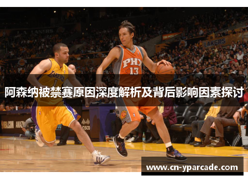 阿森纳被禁赛原因深度解析及背后影响因素探讨