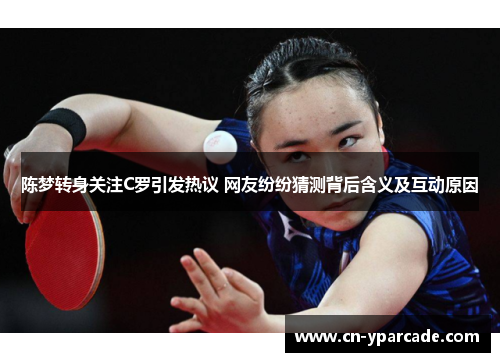 陈梦转身关注C罗引发热议 网友纷纷猜测背后含义及互动原因