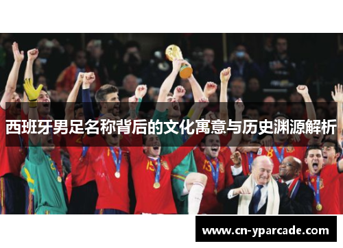 西班牙男足名称背后的文化寓意与历史渊源解析 西班牙男足名称背后的文化寓意与历史渊源解析