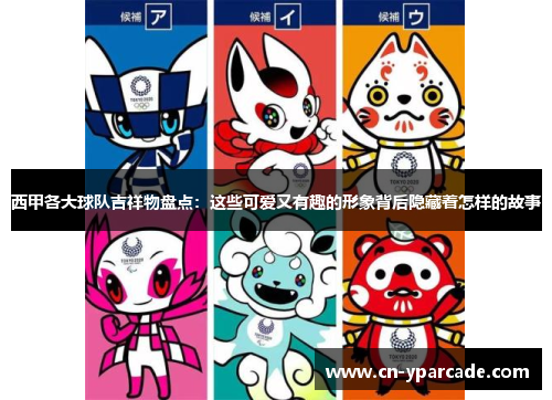 西甲各大球队吉祥物盘点：这些可爱又有趣的形象背后隐藏着怎样的故事