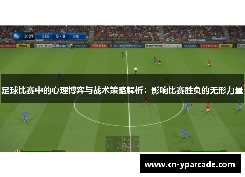 足球比赛中的心理博弈与战术策略解析:影响比赛胜负的无形力量 足球比赛中的心理博弈与战术策略解析:影响比赛胜负的无形力量