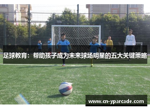 足球教育：帮助孩子成为未来球场明星的五大关键策略