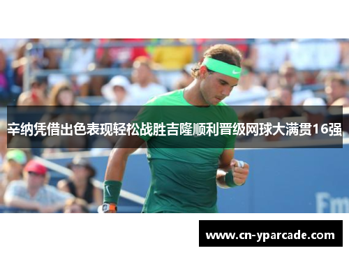 辛纳凭借出色表现轻松战胜吉隆顺利晋级网球大满贯16强 辛纳凭借出色表现轻松战胜吉隆顺利晋级网球大满贯16强