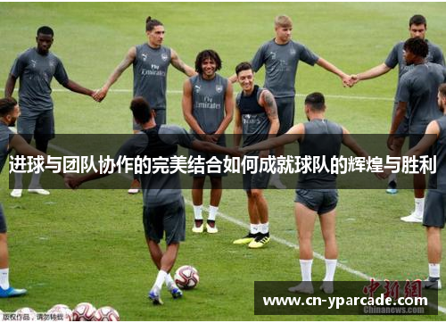 进球与团队协作的完美结合如何成就球队的辉煌与胜利 进球与团队协作的完美结合如何成就球队的辉煌与胜利