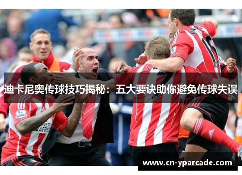 迪卡尼奥传球技巧揭秘：五大要诀助你避免传球失误
