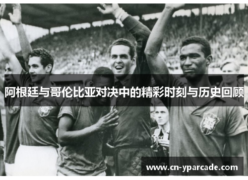 阿根廷与哥伦比亚对决中的精彩时刻与历史回顾 阿根廷与哥伦比亚对决中的精彩时刻与历史回顾
