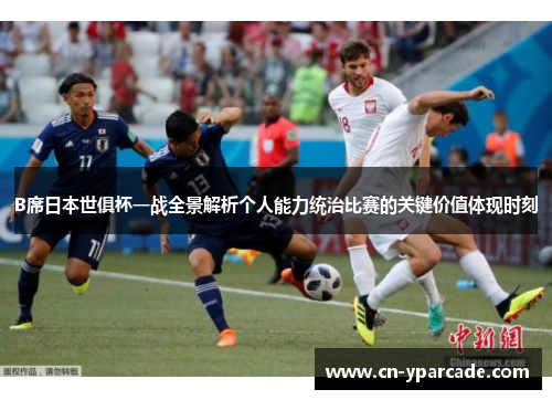 B席日本世俱杯一战全景解析个人能力统治比赛的关键价值体现时刻