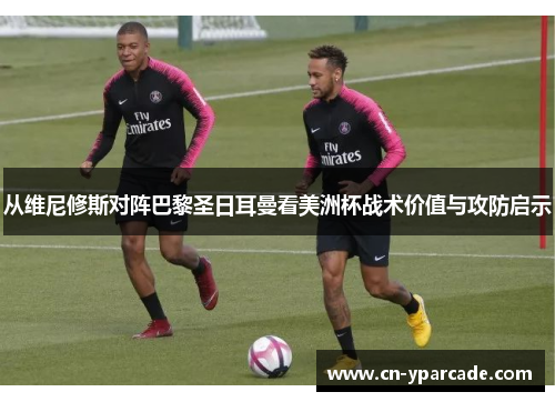 从维尼修斯对阵巴黎圣日耳曼看美洲杯战术价值与攻防启示