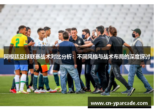 阿根廷足球联赛战术对比分析：不同风格与战术布局的深度探讨