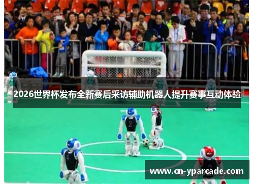 2026世界杯发布全新赛后采访辅助机器人提升赛事互动体验