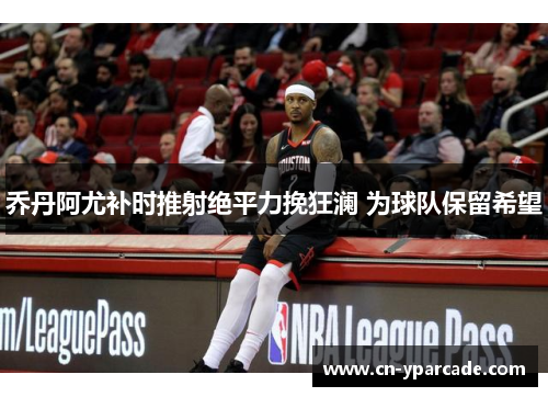 乔丹阿尤补时推射绝平力挽狂澜 为球队保留希望