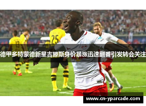 德甲多特蒙德新星吉滕斯身价暴涨迅速翻番引发转会关注