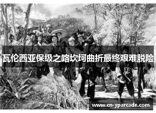 瓦伦西亚保级之路坎坷曲折最终艰难脱险