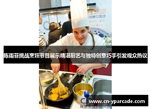 陈雨菲挑战烹饪节目展示精湛厨艺与独特创意巧手引发观众热议