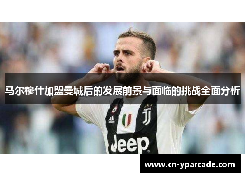 马尔穆什加盟曼城后的发展前景与面临的挑战全面分析