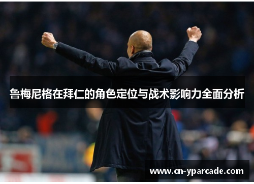鲁梅尼格在拜仁的角色定位与战术影响力全面分析