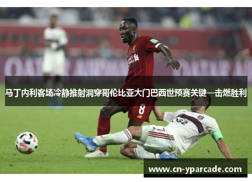 马丁内利客场冷静推射洞穿哥伦比亚大门巴西世预赛关键一击燃胜利 马丁内利客场冷静推射洞穿哥伦比亚大门巴西世预赛关键一击燃胜利