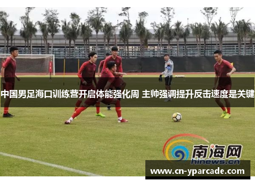 中国男足海口训练营开启体能强化周 主帅强调提升反击速度是关键 中国男足海口训练营开启体能强化周 主帅强调提升反击速度是关键